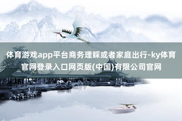 体育游戏app平台商务理睬或者家庭出行-ky体育官网登录入口网页版(中国)有限公司官网