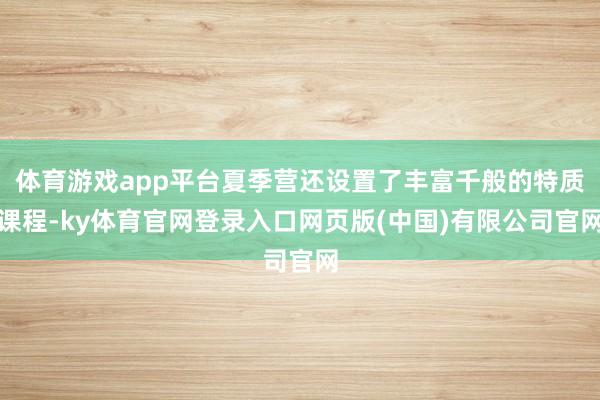 体育游戏app平台夏季营还设置了丰富千般的特质课程-ky体育官网登录入口网页版(中国)有限公司官网