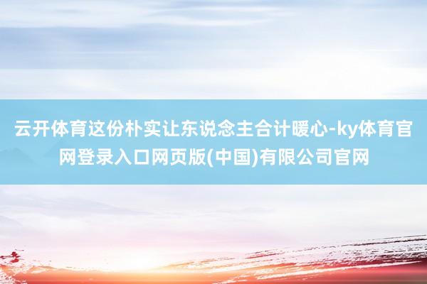 云开体育这份朴实让东说念主合计暖心-ky体育官网登录入口网页版(中国)有限公司官网