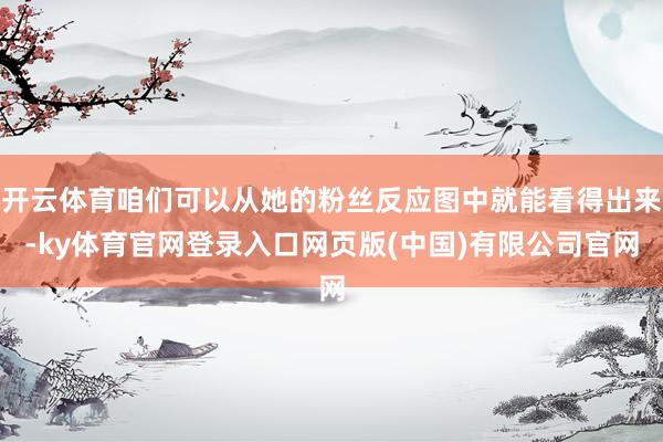 开云体育咱们可以从她的粉丝反应图中就能看得出来-ky体育官网登录入口网页版(中国)有限公司官网