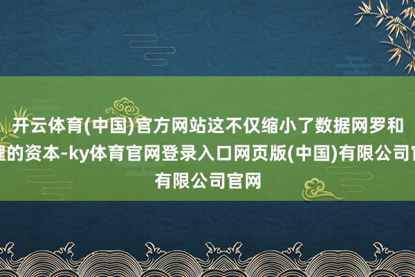 开云体育(中国)官方网站这不仅缩小了数据网罗和处理的资本-ky体育官网登录入口网页版(中国)有限公司官网