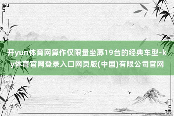 开yun体育网算作仅限量坐蓐19台的经典车型-ky体育官网登录入口网页版(中国)有限公司官网