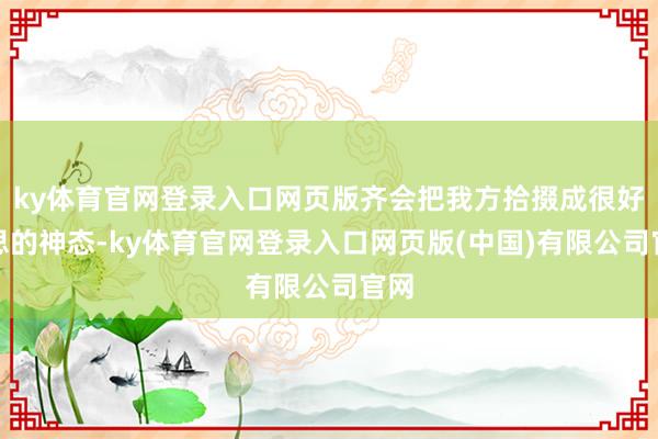 ky体育官网登录入口网页版齐会把我方拾掇成很好意思的神态-ky体育官网登录入口网页版(中国)有限公司官网