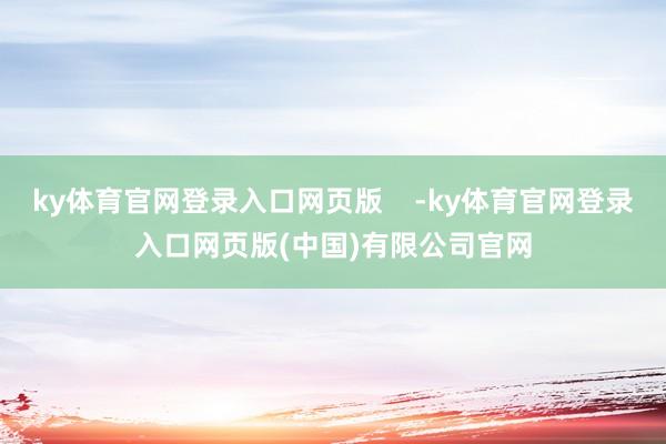 ky体育官网登录入口网页版    -ky体育官网登录入口网页版(中国)有限公司官网