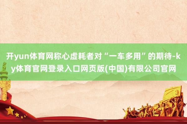 开yun体育网称心虚耗者对“一车多用”的期待-ky体育官网登录入口网页版(中国)有限公司官网