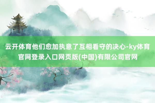 云开体育他们愈加执意了互相看守的决心-ky体育官网登录入口网页版(中国)有限公司官网