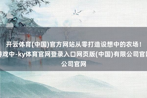 开云体育(中国)官方网站从零打造设想中的农场！游戏中-ky体育官网登录入口网页版(中国)有限公司官网