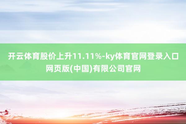 开云体育股价上升11.11%-ky体育官网登录入口网页版(中国)有限公司官网