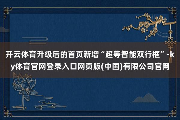 开云体育升级后的首页新增“超等智能双行框”-ky体育官网登录入口网页版(中国)有限公司官网
