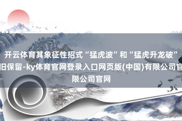开云体育其象征性招式“猛虎波”和“猛虎升龙破”依旧保留-ky体育官网登录入口网页版(中国)有限公司官网