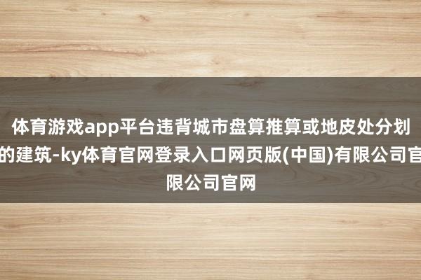 体育游戏app平台违背城市盘算推算或地皮处分划定的建筑-ky体育官网登录入口网页版(中国)有限公司官网