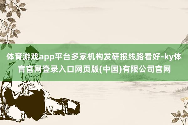 体育游戏app平台多家机构发研报线路看好-ky体育官网登录入口网页版(中国)有限公司官网