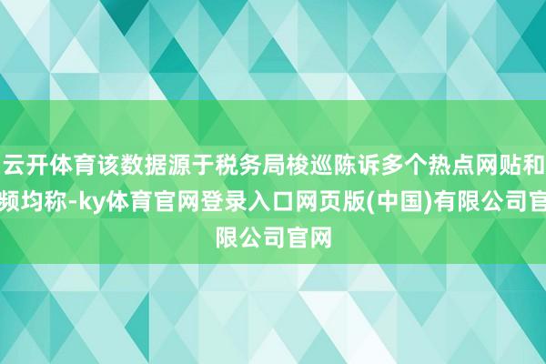云开体育该数据源于税务局梭巡陈诉多个热点网贴和视频均称-ky体育官网登录入口网页版(中国)有限公司官网