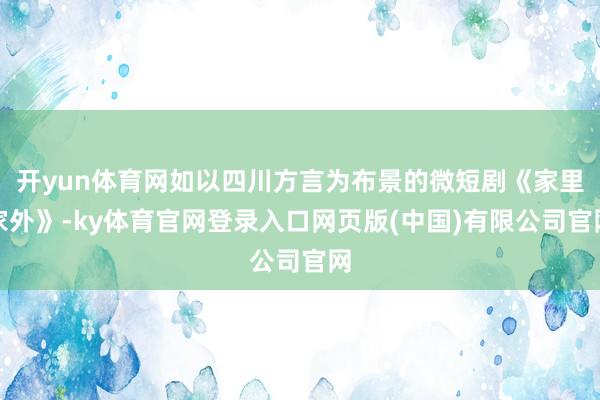 开yun体育网如以四川方言为布景的微短剧《家里家外》-ky体育官网登录入口网页版(中国)有限公司官网