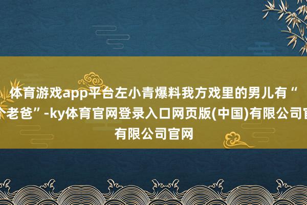 体育游戏app平台左小青爆料我方戏里的男儿有“三个老爸”-ky体育官网登录入口网页版(中国)有限公司官网