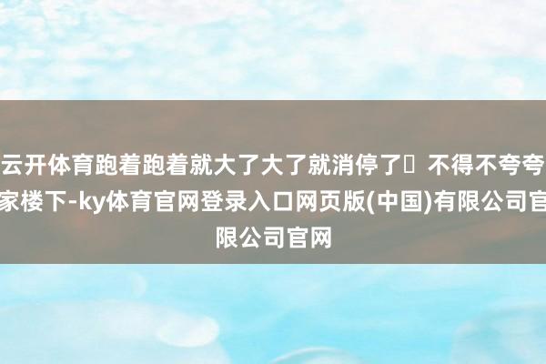 云开体育跑着跑着就大了大了就消停了‬不得不夸夸我家楼下-ky体育官网登录入口网页版(中国)有限公司官网
