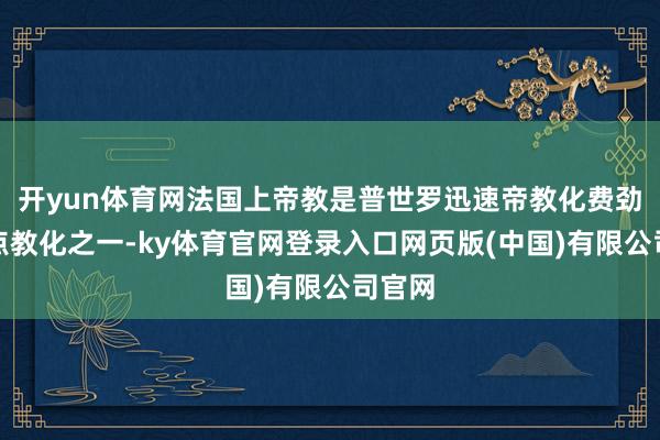 开yun体育网法国上帝教是普世罗迅速帝教化费劲的地点教化之一-ky体育官网登录入口网页版(中国)有限公司官网
