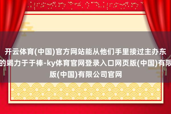 开云体育(中国)官方网站能从他们手里接过主办东谈主大赛的竭力于于棒-ky体育官网登录入口网页版(中国)有限公司官网