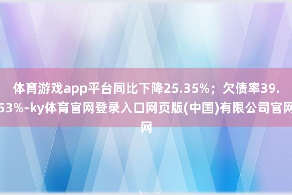 体育游戏app平台同比下降25.35%；欠债率39.53%-ky体育官网登录入口网页版(中国)有限公司官网