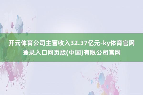 开云体育公司主营收入32.37亿元-ky体育官网登录入口网页版(中国)有限公司官网