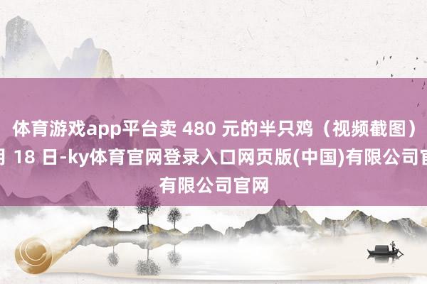 体育游戏app平台卖 480 元的半只鸡（视频截图）3 月 18 日-ky体育官网登录入口网页版(中国)有限公司官网