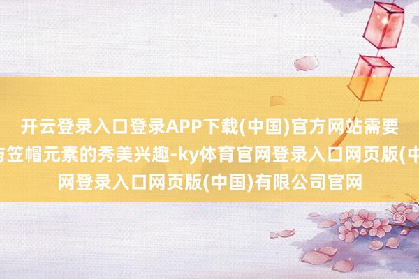 开云登录入口登录APP下载(中国)官方网站需要点分析沙尘殊效与笠帽元素的秀美兴趣-ky体育官网登录入口网页版(中国)有限公司官网