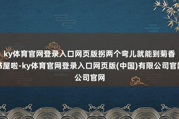 ky体育官网登录入口网页版拐两个弯儿就能到菊香书屋啦-ky体育官网登录入口网页版(中国)有限公司官网