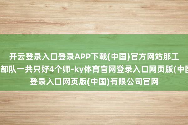 开云登录入口登录APP下载(中国)官方网站那工夫四方面军主力部队一共只好4个师-ky体育官网登录入口网页版(中国)有限公司官网