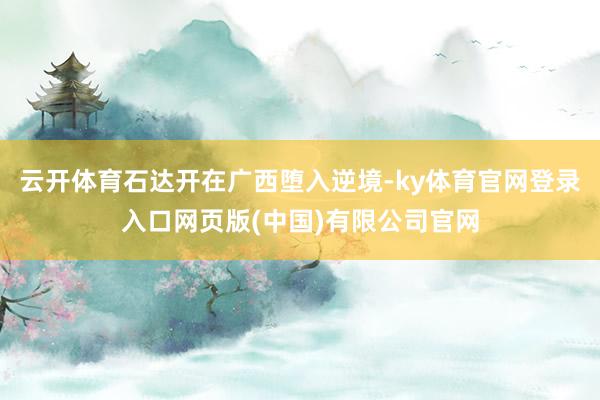 云开体育石达开在广西堕入逆境-ky体育官网登录入口网页版(中国)有限公司官网