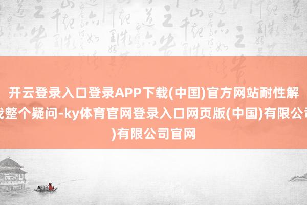 开云登录入口登录APP下载(中国)官方网站耐性解答了我整个疑问-ky体育官网登录入口网页版(中国)有限公司官网