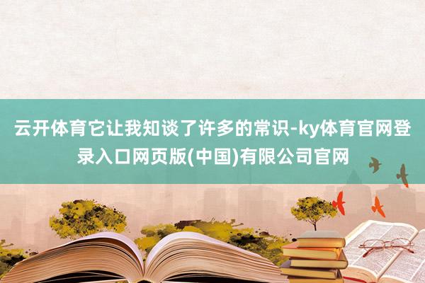 云开体育它让我知谈了许多的常识-ky体育官网登录入口网页版(中国)有限公司官网