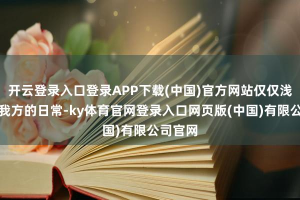 开云登录入口登录APP下载(中国)官方网站仅仅浅浅晒出我方的日常-ky体育官网登录入口网页版(中国)有限公司官网