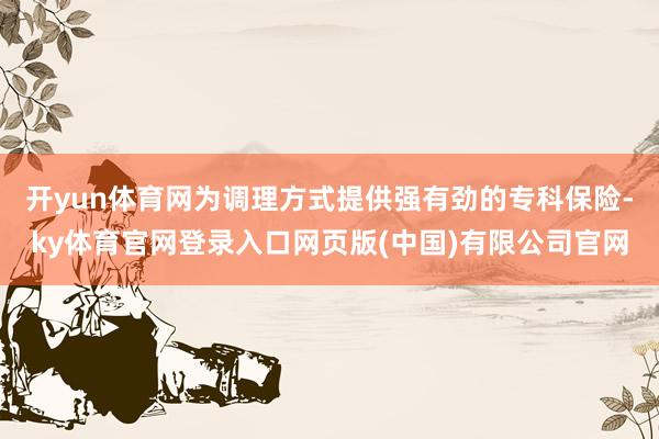 开yun体育网为调理方式提供强有劲的专科保险-ky体育官网登录入口网页版(中国)有限公司官网