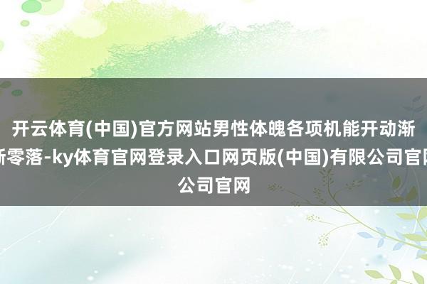 开云体育(中国)官方网站男性体魄各项机能开动渐渐零落-ky体育官网登录入口网页版(中国)有限公司官网