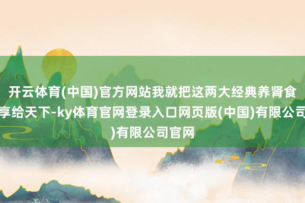 开云体育(中国)官方网站我就把这两大经典养肾食品共享给天下-ky体育官网登录入口网页版(中国)有限公司官网