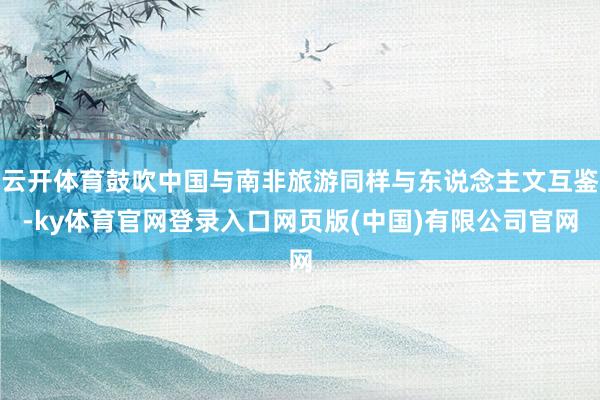 云开体育鼓吹中国与南非旅游同样与东说念主文互鉴-ky体育官网登录入口网页版(中国)有限公司官网