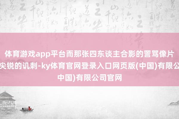 体育游戏app平台而那张四东谈主合影的詈骂像片成为最尖锐的讥刺-ky体育官网登录入口网页版(中国)有限公司官网