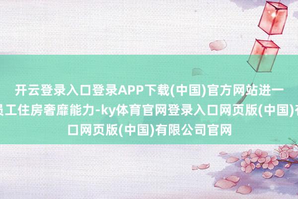 开云登录入口登录APP下载(中国)官方网站进一步普及缴存员工住房奢靡能力-ky体育官网登录入口网页版(中国)有限公司官网