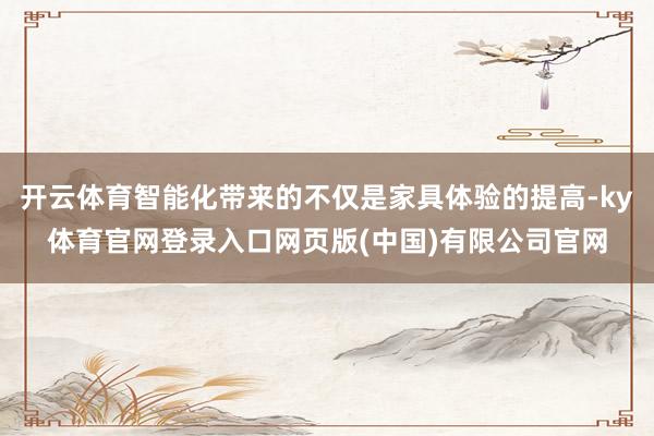 开云体育智能化带来的不仅是家具体验的提高-ky体育官网登录入口网页版(中国)有限公司官网
