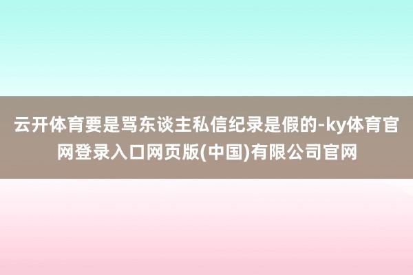 云开体育要是骂东谈主私信纪录是假的-ky体育官网登录入口网页版(中国)有限公司官网