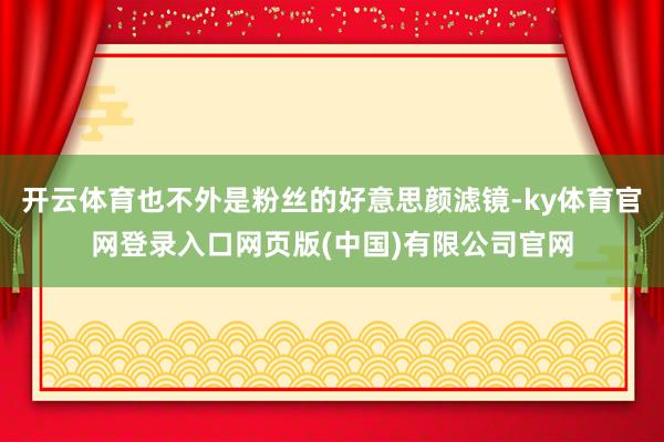 开云体育也不外是粉丝的好意思颜滤镜-ky体育官网登录入口网页版(中国)有限公司官网
