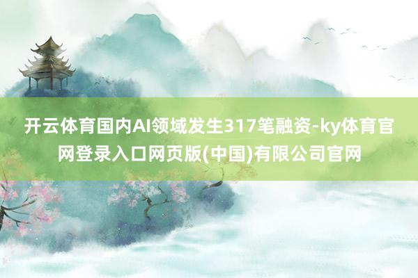 开云体育国内AI领域发生317笔融资-ky体育官网登录入口网页版(中国)有限公司官网