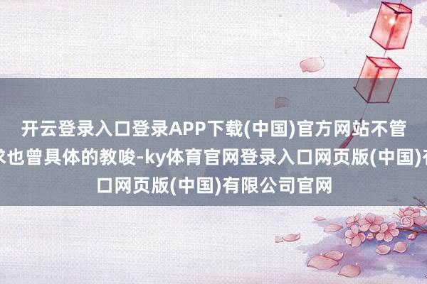 开云登录入口登录APP下载(中国)官方网站不管是蒙胧的央求也曾具体的教唆-ky体育官网登录入口网页版(中国)有限公司官网