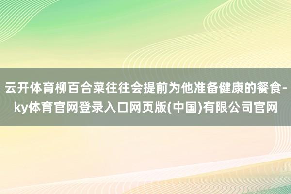 云开体育柳百合菜往往会提前为他准备健康的餐食-ky体育官网登录入口网页版(中国)有限公司官网