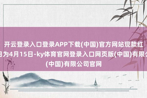 开云登录入口登录APP下载(中国)官方网站现款红利披发日为4月15日-ky体育官网登录入口网页版(中国)有限公司官网