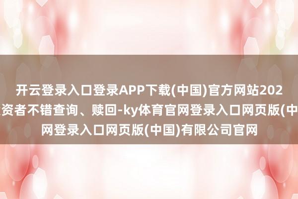 开云登录入口登录APP下载(中国)官方网站2025年4月15日起投资者不错查询、赎回-ky体育官网登录入口网页版(中国)有限公司官网