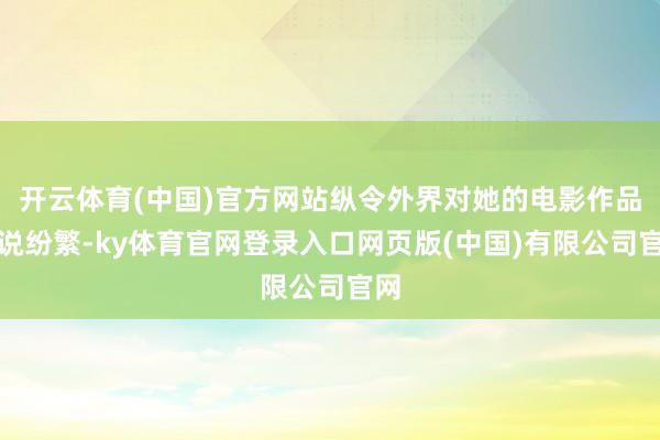 开云体育(中国)官方网站纵令外界对她的电影作品众说纷繁-ky体育官网登录入口网页版(中国)有限公司官网