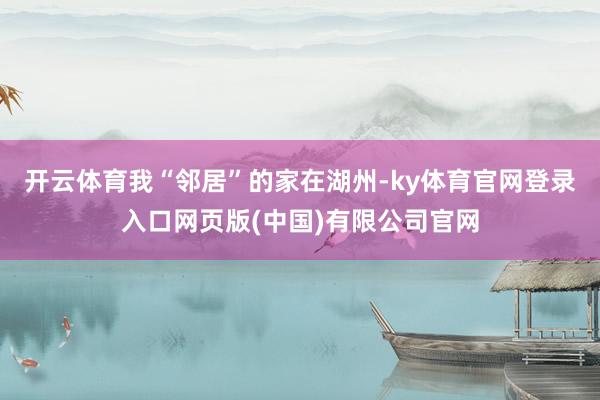 开云体育我“邻居”的家在湖州-ky体育官网登录入口网页版(中国)有限公司官网