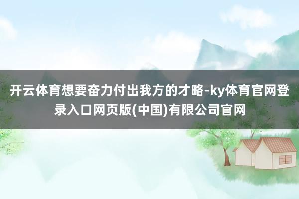 开云体育想要奋力付出我方的才略-ky体育官网登录入口网页版(中国)有限公司官网