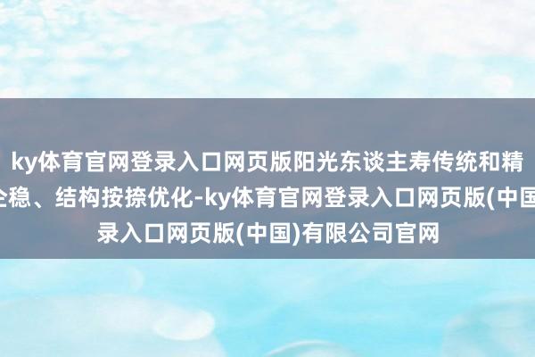 ky体育官网登录入口网页版阳光东谈主寿传统和精英队伍基本盘企稳、结构按捺优化-ky体育官网登录入口网页版(中国)有限公司官网